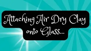 Attaching Air Dry Clay to Glass