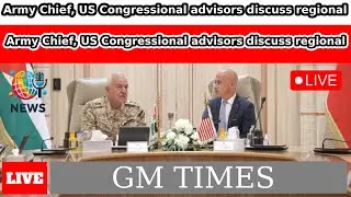 Army Chief, US Congressional advisors discuss regional developments, military cooperation /GM TIMES