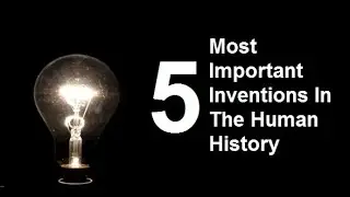 5 Most Important Inventions In the Human History