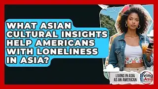 What Asian Cultural Insights Help Americans With Loneliness In Asia? - Living in Asia as an American