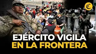 Per&uacute; despliega tropas en frontera con Chile para frenar ingreso de migrantes ilegales | El Comercio