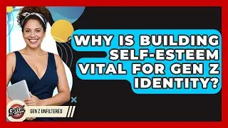 Why Is Building Self-esteem Vital For Gen Z Identity? - Gen Z Unfiltered