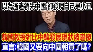 以為遙遙領先中國，回頭發現自己是小丑，韓國教授對比中韓發展現狀被嚇傻，直言：韓國又要向中國朝貢了嗎？