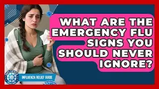 What Are The Emergency Flu Signs You Should Never Ignore? - Influenza Relief Guide