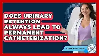 Does Urinary Retention Always Lead To Permanent Catheterization? - Bladder Health Support