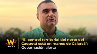 &ldquo;Territorial control of northern Caquet&aacute; is in the hands of Calarc&aacute;&rdquo;: Governor's office warns | La W