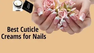 Best Cuticle Creams | Only the Best Ones for You (Affordable Choices)