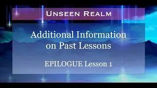 Unseen Realm Epilogue. Lesson1: Additional Information on Past Lessons.