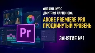 Adobe Premiere Pro. Продвинутый уровень (курс 2025). Занятие №1. Дмитрий Ларионов