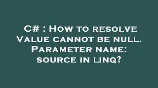 C# : How to resolve Value cannot be null. Parameter name: source in linq?