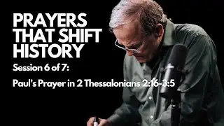Prayers that Shift History:  Paul’s Prayer in 2 Thessalonians 2:16-3:5 | Session 6 of 7