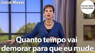 Quanto tempo vai demorar para que eu mude | Joyce Meyer