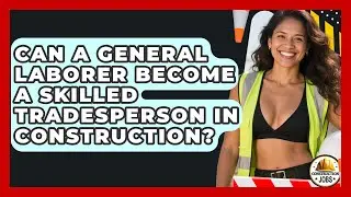 Can A General Laborer Become A Skilled Tradesperson In Construction? - Construction Jobs