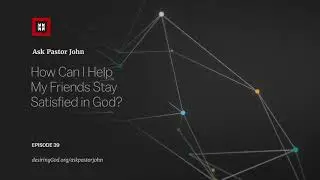 How Can I Help My Friends Stay Satisfied in God?
