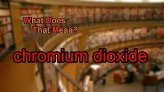 What does chromium dioxide mean?