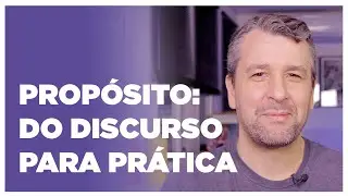 #006 - Propósito: Do discurso para prática