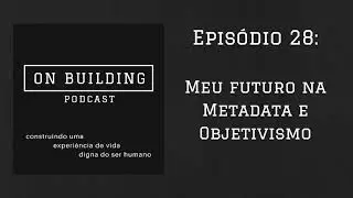 Podcast #28 - Meu futuro na Metadata e Objetivismo - On Building