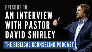 018: Interview with David Shirley // The Biblical Counseling Podcast