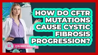 How Do CFTR Mutations Cause Cystic Fibrosis Progression? - Cystic Fibrosis Health Hub