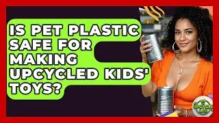Is PET Plastic Safe For Making Upcycled Kids' Toys? - The Upcycle Lab