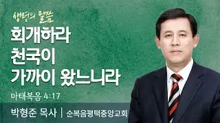 회개하라 천국이 가까이 왔느니라(마태복음 4:17) | 박형준 목사 | 순복음평택중앙교회 | 생명의 말씀