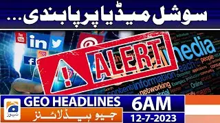 Geo News Headlines 6 AM | Social media banned...? | 12th July 2023