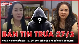 Bản tin trưa 27-3: Vụ bà Nguyễn Phương Hằng: Bị hại gửi đơn đến công an tố cáo 1 Youtuber | PLO