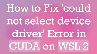 How to Fix 'could not select device driver' Error in CUDA on WSL 2