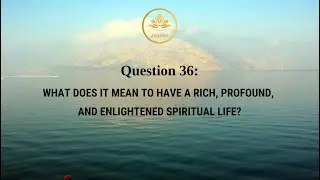 Question 36: WHAT DOES IT MEAN TO HAVE A RICH, PROFOUND, AND ENLIGHTENED SPIRITUAL LIFE?