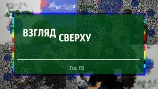 Спецпроект &laquo;ВЗГЛЯД СВЕРХУ&raquo; | Гос ТВ