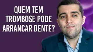 Quem tem trombose pode arrancar dentes, fazer algum tratamento com o dentista ou outro procedimento?