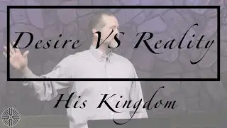 Desire vs Reality // His Kingdom (Part 2)