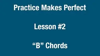 Practice Makes Perfect Lesson #2- &ldquo;B&rdquo; Chords