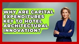 Why Are Capital Expenditures Key To Hotel Architectural Innovation? - Hospitality Management Mastery