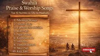 ✨ Swahili Praise & Worship Songs – Top 10 Nyimbo za Sifa na Maabudu