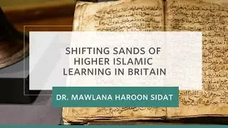 Shifting Sands of Higher Islamic Learning in Britain - Dr. Mawlana Haroon Sidat