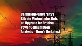 Cambridge University's Bitcoin Mining Index Gets an Upgrade for Precise Power Consumption Analysis