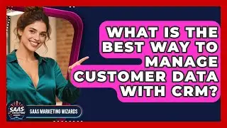 What Is The Best Way To Manage Customer Data With CRM? - Saas Marketing Wizards