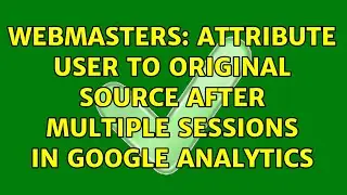 Webmasters: Attribute user to original source after multiple sessions in Google Analytics