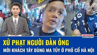 Trưa 19/1: Kết đắng cho người đàn ông ngông cuồng mời khách Tây dùng ma túy giữa phố cổ Hà Nội