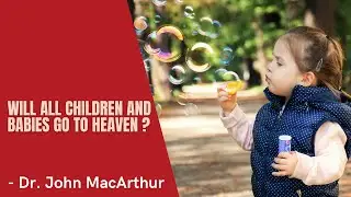 All Children and Babies go to Heaven- Dr. John MacArthur