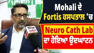 Mohali ਦੇ Fortis ਹਸਪਤਾਲ 'ਚ ਪਹਿਲੇ ਵਿਸ਼ੇਸ਼ ਤਰੀਕੇ ਦੇ Neuro Cath Lab ਦਾ ਹੋਇਆ ਉਦਘਾਟਨ