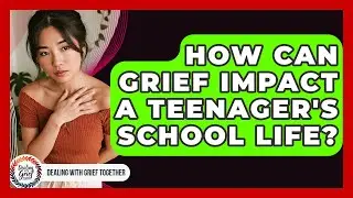 How Can Grief Impact A Teenager's School Life? - Dealing With Grief Together
