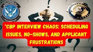 CBP Interview Chaos: Scheduling Issues, No-Shows, and Applicant Frustrations