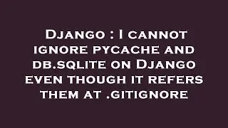 Django : I cannot ignore pycache and db.sqlite on Django even though it refers them at .gitignore