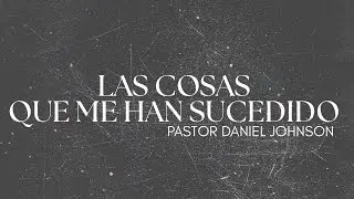 Las cosas que me han sucedido - Pr. Daniel Johnson