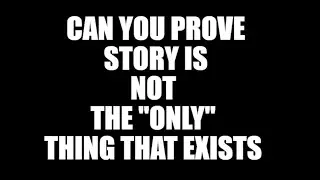Can you prove Story is NOT the ONLY thing that exists ??