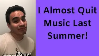 I Almost Quit Music Last Summer!