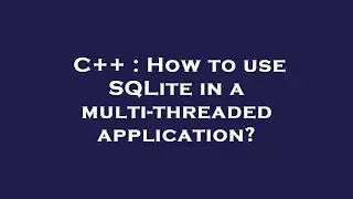 C++ : How to use SQLite in a multi-threaded application?