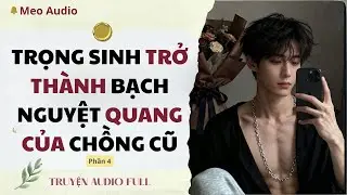 [TRUYỆN AUDIO] TRỌNG SINH TRỞ THÀNH BẠCH NGUYỆT QUANG CỦA CHỒNG CŨ | PHẦN 4 | MEO AUDIO